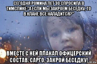 сегодня ромина лет 30 спросила в тимспике:"а если мы закроем беседку, то в клане все наладится?" вместе с ней плакал офицерский состав. сарго, закрой беседку!