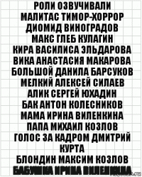 роли озвучивали
Малитас Тимор-Хоррор Диомид Виноградов
Макс Глеб Кулагин
Кира Василиса Эльдарова
Вика Анастасия Макарова
Большой Данила Барсуков
Мелкий Алексей Силаев
Алик Сергей Юхадин
Бак Антон Колесников
Мама Ирина Виленкина
Папа Михаил Козлов
голос за кадром Дмитрий Курта
Блондин Максим Козлов
Бабушка Ирина Виленкина