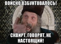 войско взбунтовалось! сквирт, говорят, не настоящий!