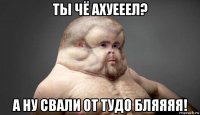 ты чё ахуееел? а ну свали от тудо бляяяя!