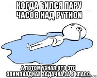 когда бился пару часов над python а потом узнал,что это олимпиадная задачка за 9 класс.