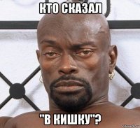 кто сказал "в кишку"?