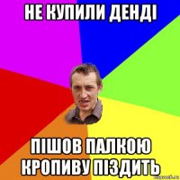 не купили денді пішов палкою кропиву піздить