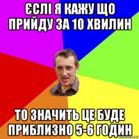 єслі я кажу що прийду за 10 хвилин то значить це буде приблизно 5-6 годин