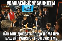 уважаемые урбанисты как мне добраться до дома при вашей транспортной системе