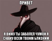 привет я вижу ты заболел чумой я скажу всем твоим ьлизким