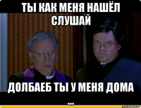 ты как меня нашёл слушай долбаеб ты у меня дома ...
