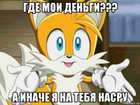 где мои деньги??? а иначе я на тебя насру