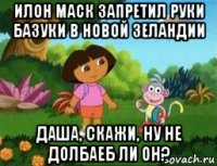 илон маск запретил руки базуки в новой зеландии даша, скажи, ну не долбаеб ли он?