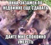 янка, экзамен по недвижке еще сдавать дайте мне спокойно умереть