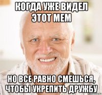 когда уже видел этот мем но все равно смешься, чтобы укрепить дружбу