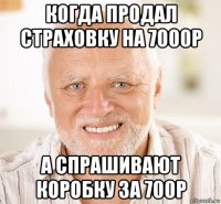 когда продал страховку на 7000р а спрашивают коробку за 700р