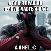 а бля я прашол первую часть фнаф а я нет...:с