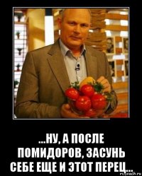  ...ну, а после помидоров, засунь себе еще и этот перец...