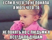 если я чего-то не поняла я могу чего-то не понять но с людьми я всегда по душам