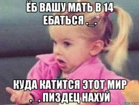 ёб вашу мать в 14 ебаться ._. куда катится этот мир ._. пиздец нахуй