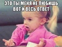 это ты меня не любишь вот и весь ответ 