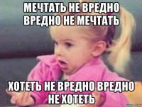 мечтать не вредно вредно не мечтать хотеть не вредно вредно не хотеть