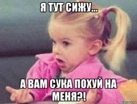 я тут сижу... а вам сука похуй на меня?!