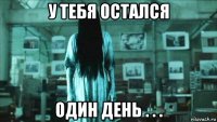 у тебя остался один день . . .