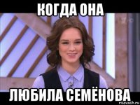 когда она любила семёнова