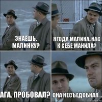 Знаешь, Малинку? ягода малина..нас к себе манила? Ага. Пробовал? Она несъедобная...