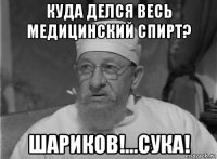 куда делся весь медицинский спирт? шариков!...сука!
