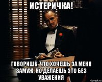 истеричка! говоришь, что хочешь за меня замуж, но делаешь это без уважения