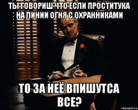 ты говориш что если проститука на линии огня с охранниками то за неё впишутса все?