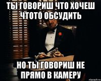 ты говориш что хочеш чтото обсудить но ты говориш не прямо в камеру