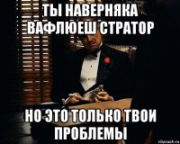 ты наверняка вафлюеш стратор но это только твои проблемы