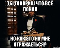 ты говориш что всё понял но как это на мне отражаеться?