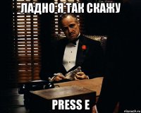 ладно я так скажу press e