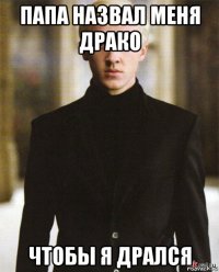 папа назвал меня драко чтобы я дрался