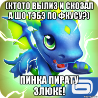 (ктото вылиз и скозал а шо тэбэ по фкусу?) пинка пирату злюке!