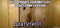 когда пришёл знакомиться с родителями софачки 