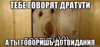 тебе говорят дратути а ты говоришь дотвидания