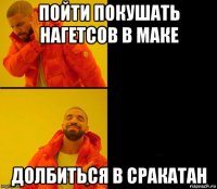 пойти покушать нагетсов в маке долбиться в сракатан