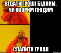 відати гроші бідним, чи хворим людям спалити гроші