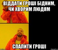 віддати гроші бідним, чи хворим людям спалити гроші