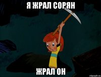 я жрал сорян жрал он