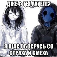 джеф ты ахуел!? я щас обосрусь со страха и смеха