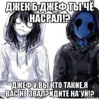 джек б:джеф ты чё насрал!? джеф у:вы кто такие,я вас не звал?идите на*уй!?
