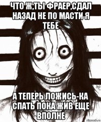 что ж,ты фраер,сдал назад не по масти я тебе а теперь ложись-ка спать пока жив еще вполне