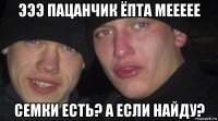 эээ пацанчик ёпта меееее семки есть? а если найду?