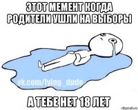 этот мемент когда родители ушли на выборы а тебе нет 18 лет