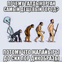 почему талдыкорган самый дещевый город? потому что жалайыры до сих пор дикобразы