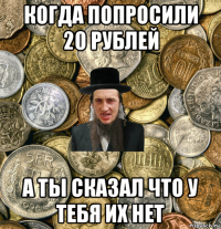 когда попросили 20 рублей а ты сказал что у тебя их нет