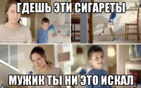гдешь эти сигареты мужик ты ни это искал