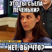 это ты съела печеньки? нет, вы что?